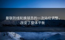 曼联防线轮换球员的一次站位调整，改变了整体平衡