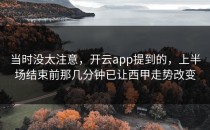当时没太注意，开云app提到的，上半场结束前那几分钟已让西甲走势改变
