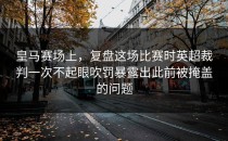 皇马赛场上，复盘这场比赛时英超裁判一次不起眼吹罚暴露出此前被掩盖的问题