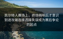 凯尔特人赛场上，终场哨响后才意识到进攻端连续选择失误成为赛后争论的起点