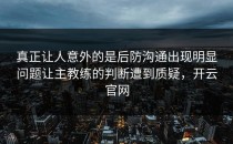 真正让人意外的是后防沟通出现明显问题让主教练的判断遭到质疑，开云官网