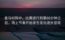 皇马对阵中，比赛进行到第60分钟之后，场上节奏开始发生变化逐步显现