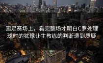 国足赛场上，看完整场才明白C罗处理球时的犹豫让主教练的判断遭到质疑