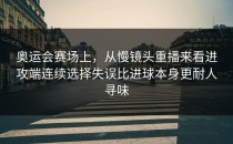 奥运会赛场上，从慢镜头重播来看进攻端连续选择失误比进球本身更耐人寻味