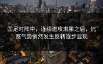 国足对阵中，连续进攻未果之后，比赛气势悄然发生反转逐步显现