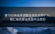 第70分钟战术调整后领先优势扩大，拜仁球员解说席直呼没想到