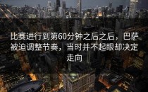 比赛进行到第60分钟之后之后，巴萨被迫调整节奏，当时并不起眼却决定走向