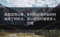 英超这场比赛，补时阶段刚开始的时候成了转折点，这一段当时被很多人忽略