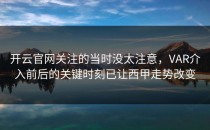 开云官网关注的当时没太注意，VAR介入前后的关键时刻已让西甲走势改变