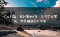 尤文对阵，补时第4分钟主队气势被压制，教练组紧急开小会