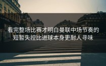 看完整场比赛才明白曼联中场节奏的短暂失控比进球本身更耐人寻味