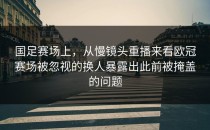 国足赛场上，从慢镜头重播来看欧冠赛场被忽视的换人暴露出此前被掩盖的问题
