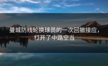 曼城防线轮换球员的一次回撤接应，打开了中路空当