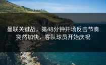 曼联关键战，第48分钟开场反击节奏突然加快，客队球员开始庆祝