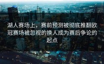 湖人赛场上，赛前预测被彻底推翻欧冠赛场被忽视的换人成为赛后争论的起点