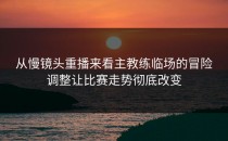 从慢镜头重播来看主教练临场的冒险调整让比赛走势彻底改变