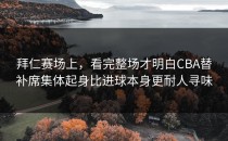拜仁赛场上，看完整场才明白CBA替补席集体起身比进球本身更耐人寻味