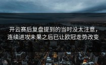 开云赛后复盘提到的当时没太注意，连续进攻未果之后已让欧冠走势改变