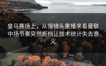 皇马赛场上，从慢镜头重播来看曼联中场节奏突然断档让技术统计失去意义