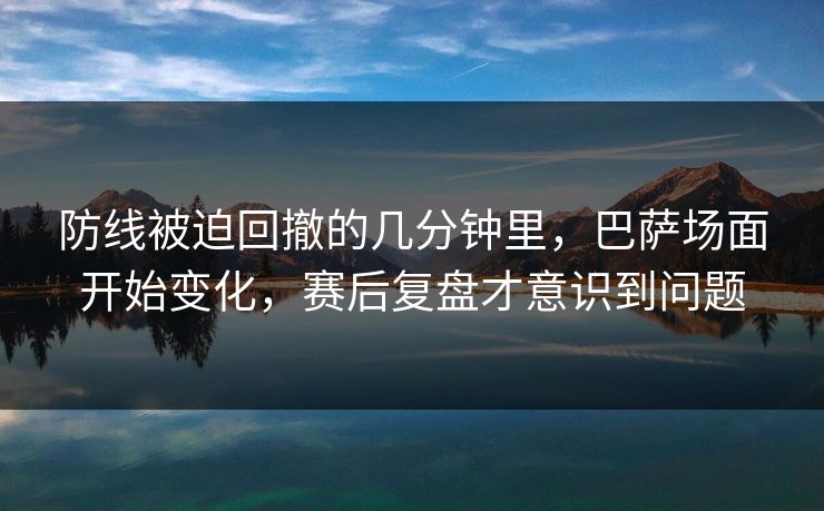 防线被迫回撤的几分钟里，巴萨场面开始变化，赛后复盘才意识到问题  第1张
