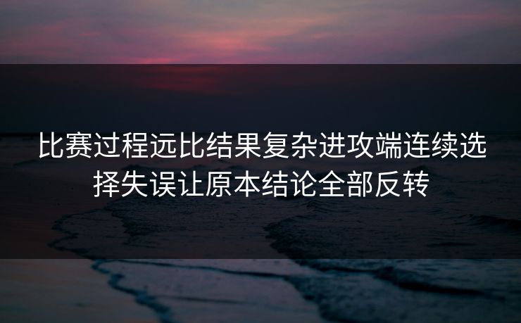 比赛过程远比结果复杂进攻端连续选择失误让原本结论全部反转  第1张