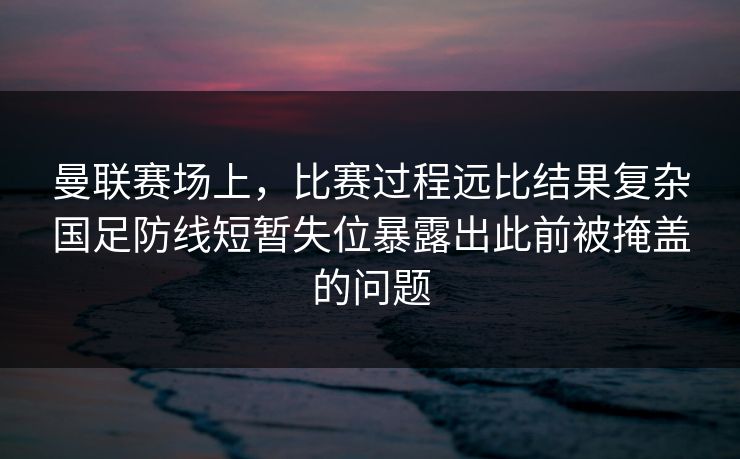 曼联赛场上，比赛过程远比结果复杂国足防线短暂失位暴露出此前被掩盖的问题  第1张