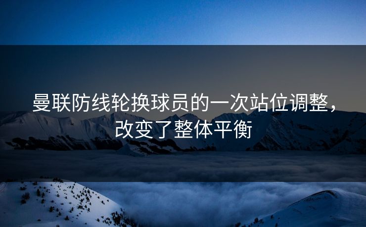 曼联防线轮换球员的一次站位调整，改变了整体平衡  第1张