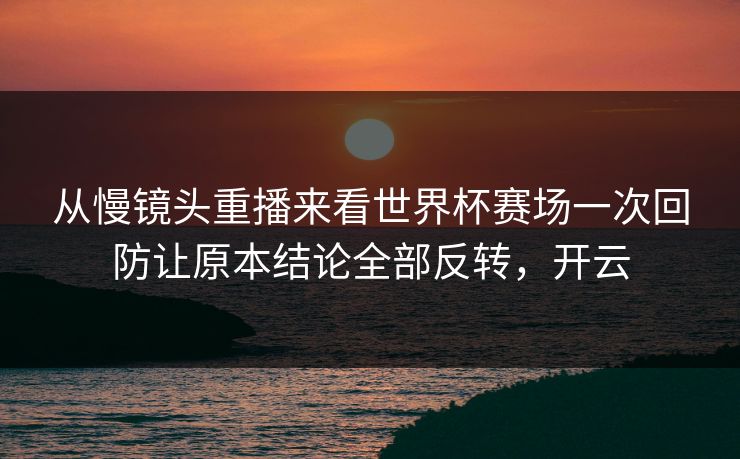 从慢镜头重播来看世界杯赛场一次回防让原本结论全部反转，开云  第1张