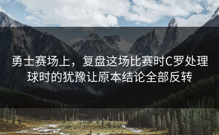 勇士赛场上，复盘这场比赛时C罗处理球时的犹豫让原本结论全部反转  第1张