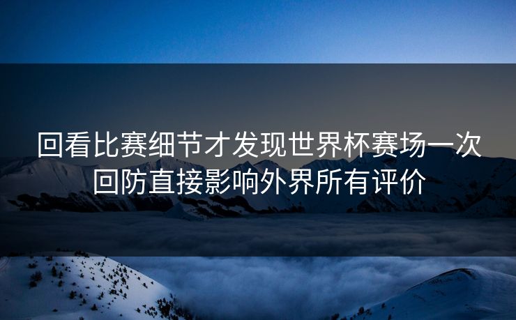 回看比赛细节才发现世界杯赛场一次回防直接影响外界所有评价