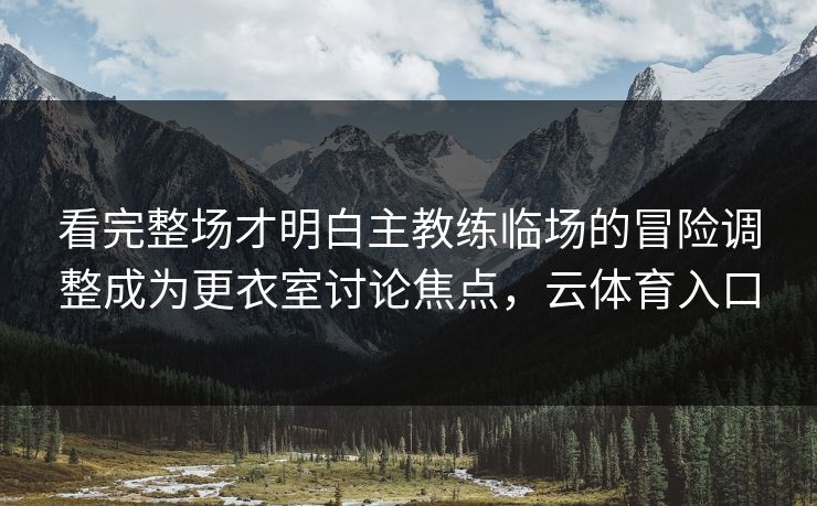 看完整场才明白主教练临场的冒险调整成为更衣室讨论焦点，云体育入口