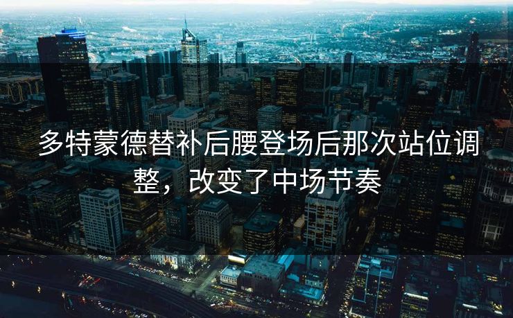 多特蒙德替补后腰登场后那次站位调整，改变了中场节奏  第1张