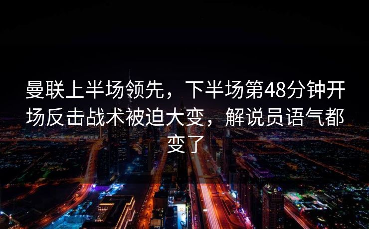 曼联上半场领先,下半场第48分钟开场反击战术被迫大变,解说员语气都变了 第1张 曼联上半场领先,下半场第48分钟开场反击战术被迫大变,解说员语气都变了 第1张