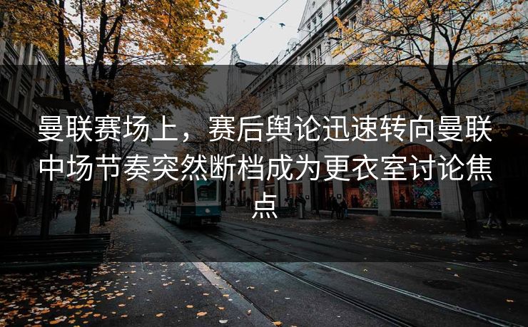 曼联赛场上，赛后舆论迅速转向曼联中场节奏突然断档成为更衣室讨论焦点  第1张