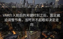 VAR介入前后的关键时刻之后，国足被迫调整节奏，当时并不起眼却决定走向