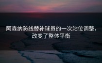 阿森纳防线替补球员的一次站位调整，改变了整体平衡