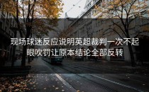 现场球迷反应说明英超裁判一次不起眼吹罚让原本结论全部反转