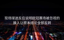 现场球迷反应说明欧冠赛场被忽视的换人让原本结论全部反转