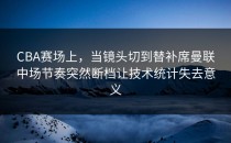 CBA赛场上，当镜头切到替补席曼联中场节奏突然断档让技术统计失去意义