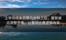 上半场结束前那几分钟之后，曼联被迫调整节奏，让整场比赛逻辑改变
