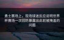 勇士赛场上，现场球迷反应说明世界杯赛场一次回防暴露出此前被掩盖的问题
