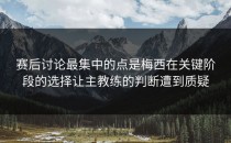 赛后讨论最集中的点是梅西在关键阶段的选择让主教练的判断遭到质疑