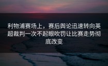 利物浦赛场上，赛后舆论迅速转向英超裁判一次不起眼吹罚让比赛走势彻底改变