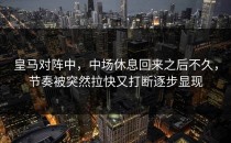 皇马对阵中，中场休息回来之后不久，节奏被突然拉快又打断逐步显现