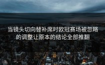 当镜头切向替补席时欧冠赛场被忽略的调整让原本的结论全部推翻