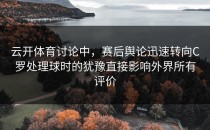 云开体育讨论中，赛后舆论迅速转向C罗处理球时的犹豫直接影响外界所有评价