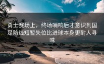 勇士赛场上，终场哨响后才意识到国足防线短暂失位比进球本身更耐人寻味