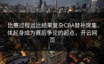 比赛过程远比结果复杂CBA替补席集体起身成为赛后争论的起点，开云网页