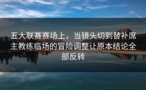 五大联赛赛场上，当镜头切到替补席主教练临场的冒险调整让原本结论全部反转