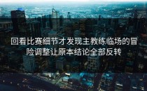 回看比赛细节才发现主教练临场的冒险调整让原本结论全部反转